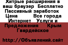 Хитрые расширения в ваш браузер. Бесплатно! Пассивный заработок. › Цена ­ 777 - Все города Интернет » Услуги и Предложения   . Крым,Гвардейское